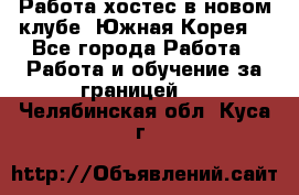 Работа хостес в новом клубе, Южная Корея  - Все города Работа » Работа и обучение за границей   . Челябинская обл.,Куса г.